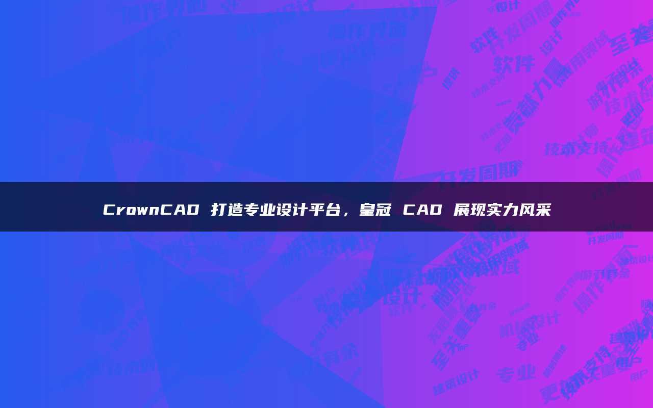 皇冠信用平台_CrownCAD打造专业设计平台皇冠信用平台,皇冠CAD展现实力风采
