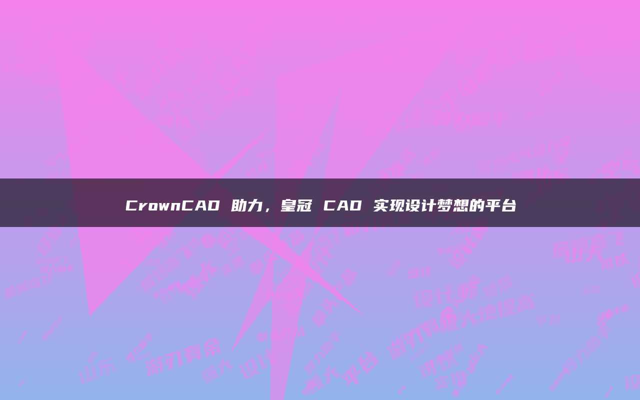 皇冠足球平台_CrownCAD助力皇冠足球平台,皇冠CAD实现设计梦想的平台